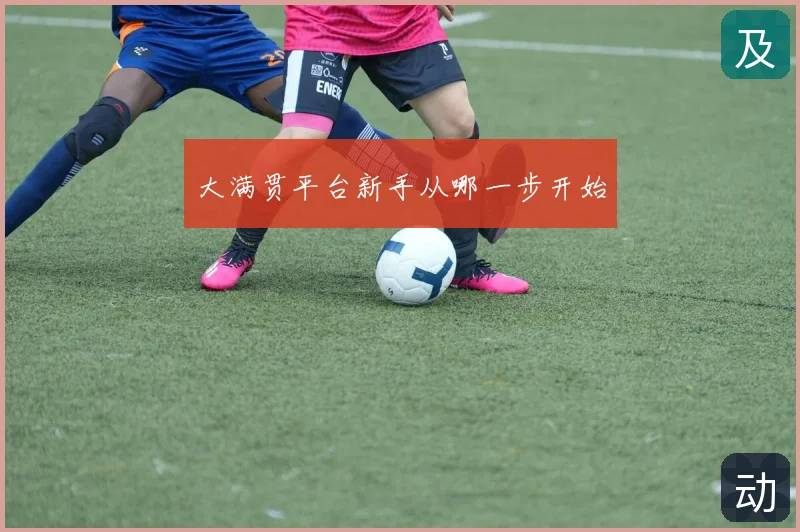 大满贯平台新手从哪一步开始